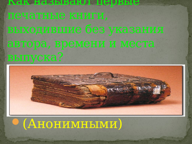 Как называют первые печатные книги, выходившие без указания автора, времени и места выпуска? (Анонимными) 