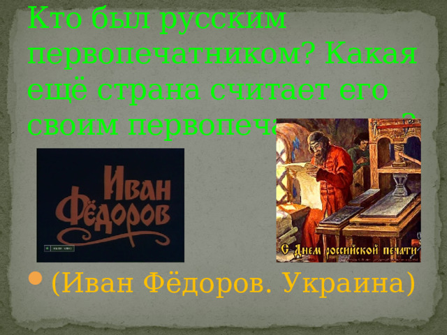 Кто был русским первопечатником? Какая ещё страна считает его своим первопечатником? (Иван Фёдоров. Украина) 