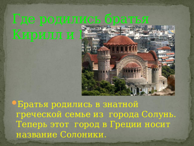 Где родились братья Кирилл и Мефодий . Братья родились в знатной греческой семье из города Солунь. Теперь этот город в Греции носит название Солоники. 