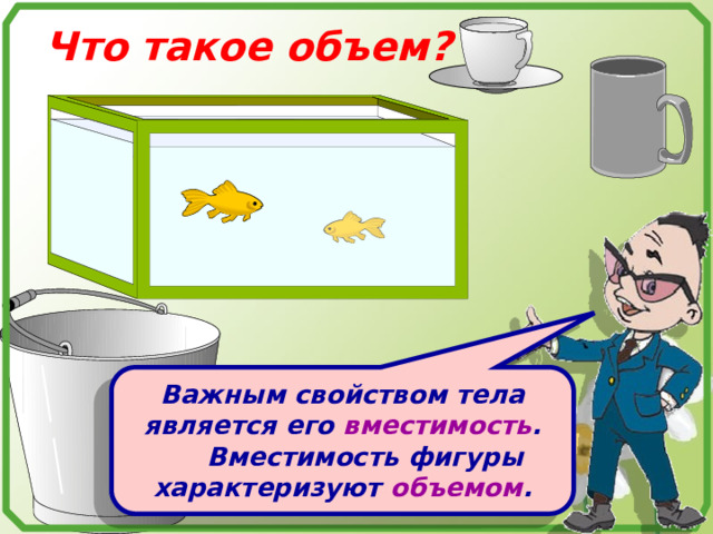 Что такое объем? Важным свойством тела является его вместимость .  Вместимость фигуры характеризуют объемом . 