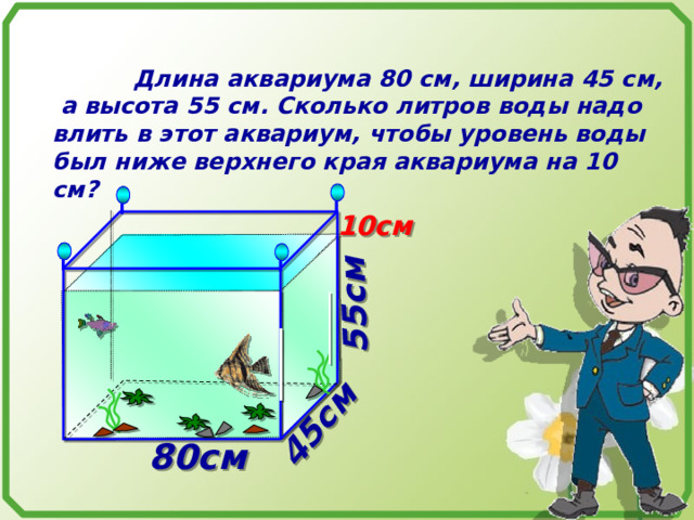 55см  45см   Длина аквариума 80 см, ширина 45 см,  а высота 55 см. Сколько литров воды надо влить в этот аквариум, чтобы уровень воды был ниже верхнего края аквариума на 10 см? 10см  80см   
