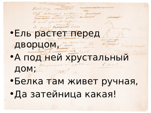 Ель растет перед дворцом, А под ней хрустальный дом; Белка там живет ручная, Да затейница какая! 