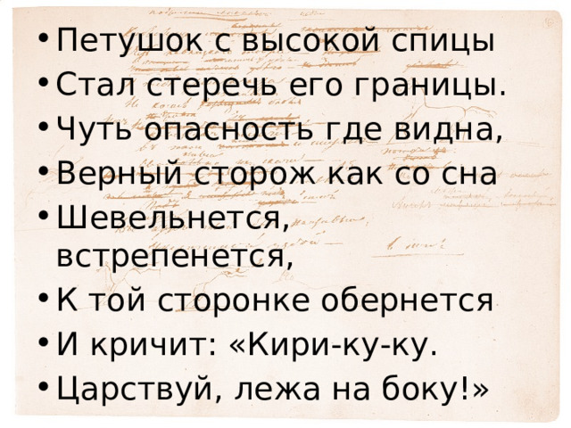Петушок с высокой спицы Стал стеречь его границы. Чуть опасность где видна, Верный сторож как со сна Шевельнется, встрепенется, К той сторонке обернется И кричит: «Кири-ку-ку. Царствуй, лежа на боку!» 