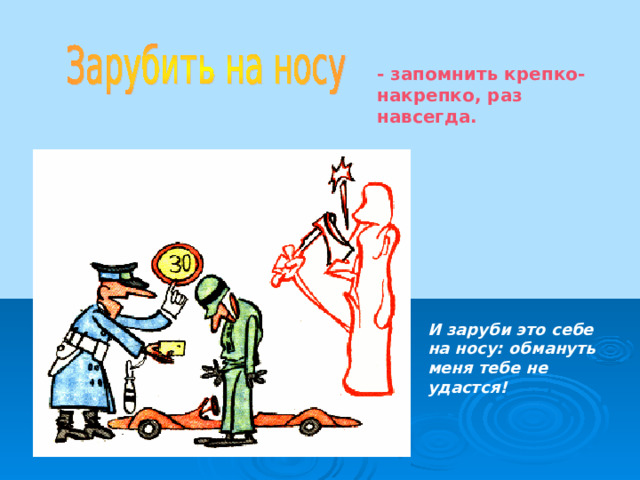 - запомнить крепко-накрепко, раз навсегда. И заруби это себе на носу: обмануть меня тебе не удастся!  