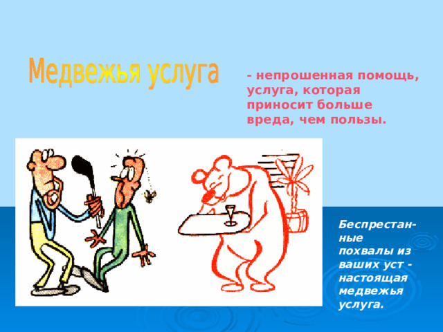 - непрошенная помощь, услуга, которая приносит больше вреда, чем пользы.  Беспрестан-ные похвалы из ваших уст - настоящая медвежья услуга.  