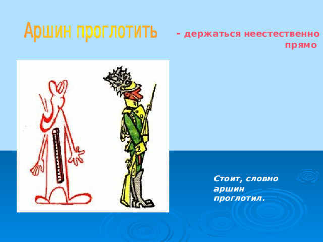 - держаться неестественно прямо  Стоит, словно аршин проглотил.  