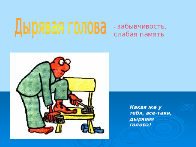 - забывчивость, слабая память  Какая же у тебя, все-таки, дырявая голова! 