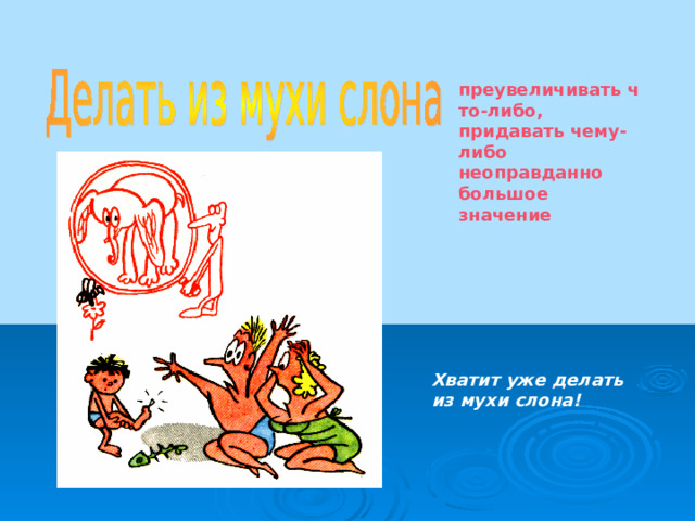 преувеличивать что-либо, придавать чему-либо неоправданно большое значение  Хватит уже делать из мухи слона! 