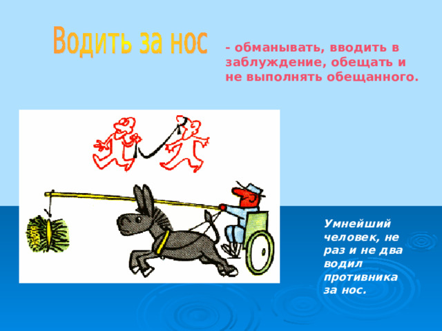 - обманывать, вводить в заблуждение, обещать и не выполнять обещанного. Умнейший человек, не раз и не два водил противника за нос.  