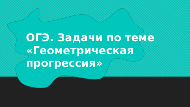 ОГЭ. Задачи по теме «Геометрическая прогрессия» 