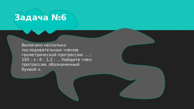 Задача №6 Выписано несколько последовательных членов геометрической прогрессии: … ; 150 ; x ; 6 ; 1,2 ; … Найдите член прогрессии, обозначенный буквой x . 