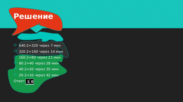 Решение 640:2=320 через 7 мин 320:2=160 через 14 мин 160:2=80 через 21 мин 80:2=40 через 28 мин 40:2=20 через 35 мин 20:2=10 через 42 мин Ответ: 1 0 