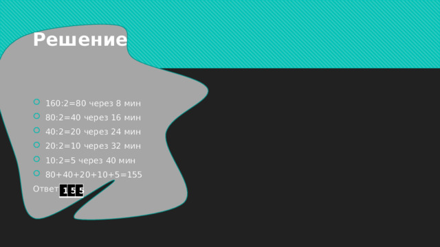 Решение 160:2=80 через 8 мин 80:2=40 через 16 мин 40:2=20 через 24 мин 20:2=10 через 32 мин 10:2=5 через 40 мин 80+40+20+10+5=155 Ответ: 1 5 5 