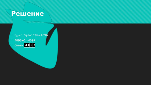 Решение b 13 =b 1 *q 12 =1*2 12 =4096 4096+1=4097 Ответ: 4 0 9 7 