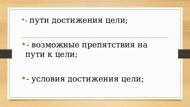 - пути достижения цели; - возможные препятствия на пути к цели; - условия достижения цели; 