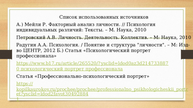 Список использованных источников А.) Мейли Р. Факторный анализ личности. // Психология индивидуальных различий: Тексты. – М. Наука, 2010 Петровский А.В. Личность. Деятельность. Коллектив. – М: Наука, 2010 Радугин А.А. Психология. / Понятие и структура 