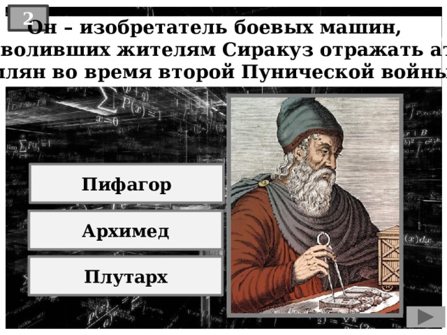 2  Он – изобретатель боевых машин, позволивших жителям Сиракуз отражать атаки римлян во время второй Пунической войны: Пифагор Архимед Плутарх 