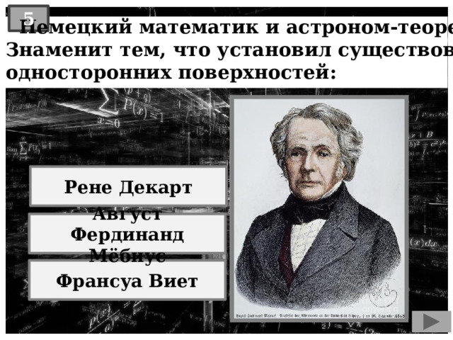 5  Немецкий математик и астроном-теоретик.  Знаменит тем, что установил существование  односторонних поверхностей: Рене Декарт Август Фердинанд Мёбиус Франсуа Виет 