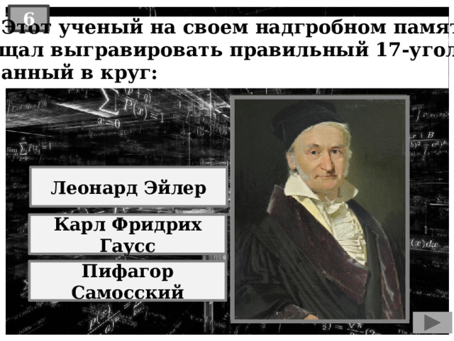 6  Этот ученый на своем надгробном памятнике завещал выгравировать правильный 17-угольник, вписанный в круг: Леонард Эйлер Карл Фридрих Гаусс Пифагор Самосский 