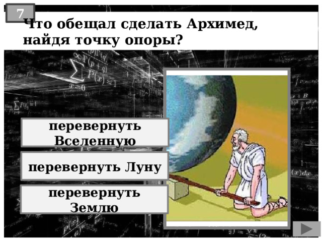 7 Что обещал сделать Архимед, найдя точку опоры? перевернуть Вселенную перевернуть Луну перевернуть Землю 
