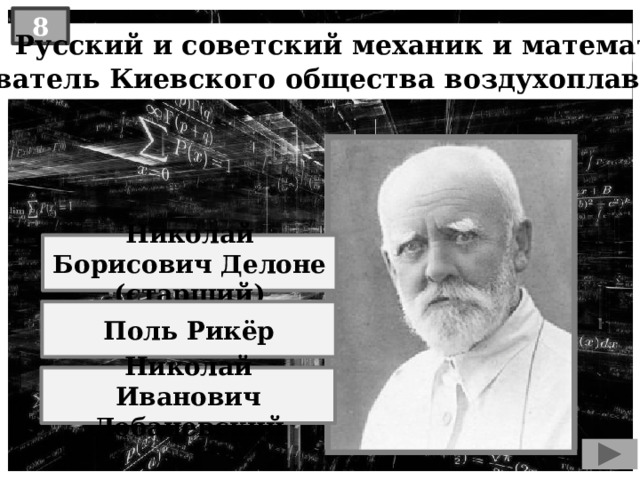 8  Русский и советский механик и математик, основатель Киевского общества воздухоплавания : Николай Борисович Делоне (старший) Поль Рикёр Николай Иванович Лобачевский 