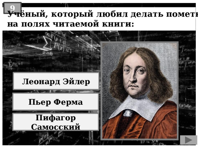 9  Учёный, который любил делать пометки  на полях читаемой книги: Леонард Эйлер Пьер Ферма Пифагор Самосский 