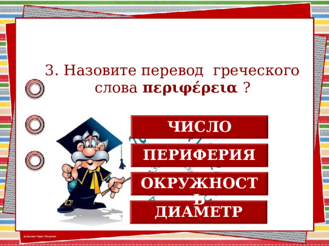 3. Назовите перевод греческого слова περιφέρεια ? ЧИСЛО ПЕРИФЕРИЯ ОКРУЖНОСТЬ ДИАМЕТР 2 