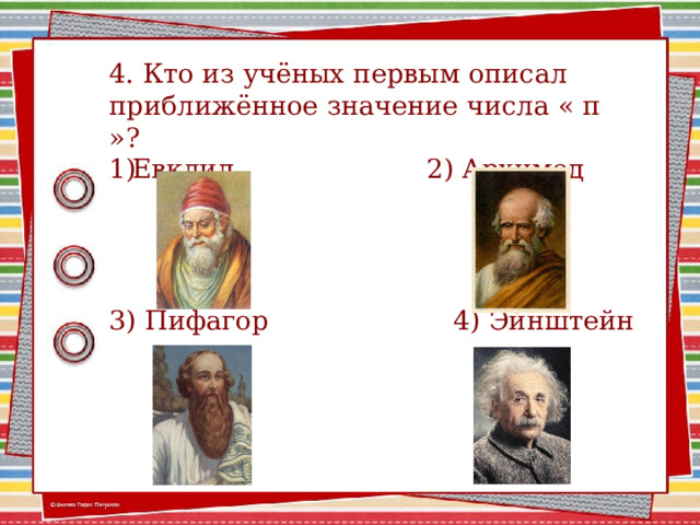 4. Кто из учёных первым описал приближённое значение числа « π »? Евклид 2) Архимед   3) Пифагор 4) Эйнштейн 2 