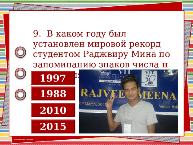 9. В каком году был установлен мировой рекорд студентом Раджвиру Мина по запоминанию знаков числа π после запятой? 1997 1988 2010 2015 2 