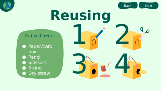 Back Next Reusing 1 2 You will need: Paper/card box Pencil Scissors String Dry straw 3 4 