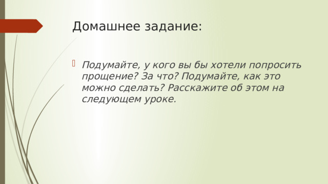 Домашнее задание: Подумайте, у кого вы бы хотели попросить прощение? За что? Подумайте, как это можно сделать? Расскажите об этом на следующем уроке. 