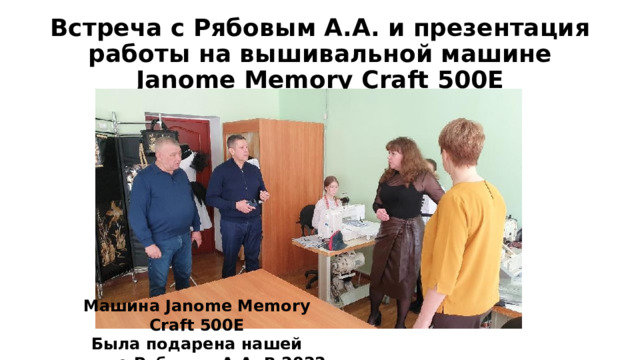 Встреча с Рябовым А.А. и презентация работы на вышивальной машине Janome Memory Craft 500E Машина Janome Memory Craft 500E Была подарена нашей школе Рябовым А.А. В 2022 г. 