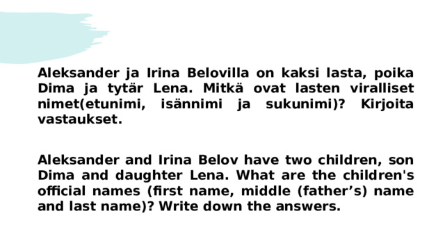 Aleksander ja Irina Belovilla on kaksi lasta, poika Dima ja tytär Lena. Mitkä ovat lasten viralliset nimet(etunimi, isännimi ja sukunimi)? Kirjoita vastaukset.  Aleksander and Irina Belov have two children, son Dima and daughter Lena. What are the children's official names (first name, middle (father’s) name and last name)? Write down the answers. 