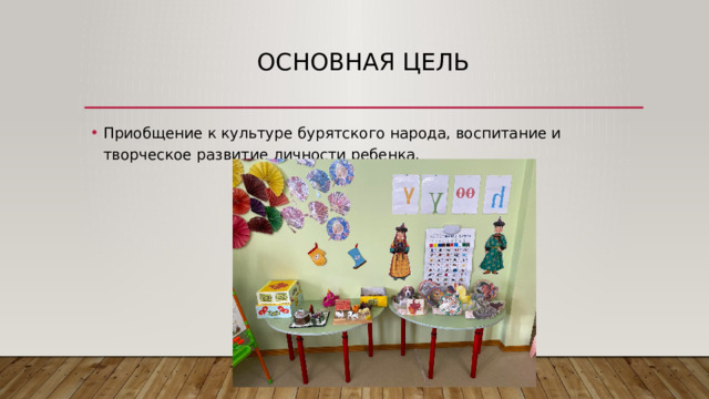 Основная цель Приобщение к культуре бурятского народа, воспитание и творческое развитие личности ребенка. 