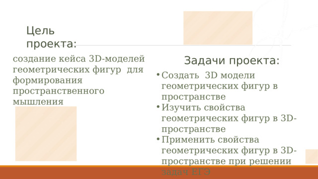 Цель проекта: создание кейса 3D-моделей геометрических фигур для формирования пространственного мышления Задачи проекта: Создать 3D модели геометрических фигур в пространстве Изучить свойства геометрических фигур в 3D-пространстве Применить свойства геометрических фигур в 3D-пространстве при решении задач ЕГЭ 
