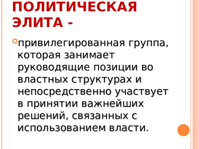 ПОЛИТИЧЕСКАЯ ЭЛИТА - привилегированная группа, которая занимает руководящие позиции во властных структурах и непосредственно участвует в принятии важнейших решений, связанных с использованием власти. 