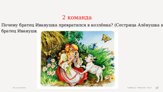 2 команда Почему братец Иванушка превратился в козлёнка? (Сестрица Алёнушка и братец Иванушка) 05/15/2024 Sample Footer Text  
