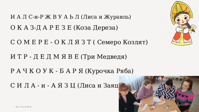 И А Л С-и-Р Ж В У А Ь Л (Лиса и Журавль)    О К А З-Д А Р Е З Е (Коза Дереза)   С О М Е Р Е - О К Л Я З Т ( Семеро Козлят)   И Т Р - Д Е Д М Я В Е (Три Медведя)   Р А Ч К О У К - Б А Р Я (Курочка Ряба)   С И Л А - и - А Я З Ц (Лиса и Заяц) 05/15/2024 Sample Footer Text  