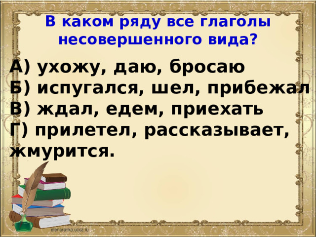 В каком ряду все глаголы несовершенного вида? А) ухожу, даю, бросаю Б) испугался, шел, прибежал В) ждал, едем, приехать Г) прилетел, рассказывает, жмурится. 