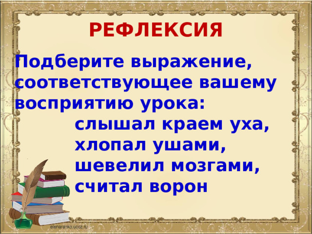 РЕФЛЕКСИЯ Подберите выражение, соответствующее вашему восприятию урока:  слышал краем уха,  хлопал ушами,  шевелил мозгами,  считал ворон 