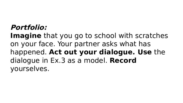 Portfolio: Imagine that you go to school with scratches on your face. Your partner asks what has happened. Act out your dialogue. Use the dialogue in Ex.3 as a model. Record yourselves. 