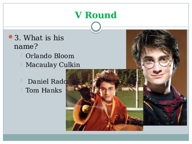 V Round 3. What is his name? Orlando Bloom Macaulay Culkin  Daniel Radcliffe Tom Hanks Orlando Bloom Macaulay Culkin  Daniel Radcliffe Tom Hanks Orlando Bloom Macaulay Culkin  Daniel Radcliffe Tom Hanks 