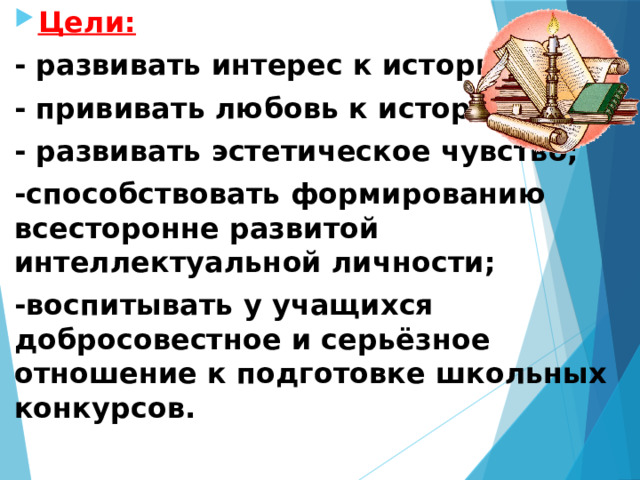 Цели: - развивать интерес к истории; - прививать любовь к истории; - развивать эстетическое чувство; -способствовать формированию всесторонне развитой интеллектуальной личности; -воспитывать у учащихся добросовестное и серьёзное отношение к подготовке школьных конкурсов.  