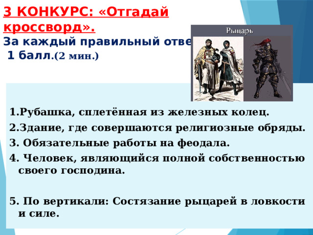 3 КОНКУРС: «Отгадай кроссворд».  За каждый правильный ответ –  1 балл .(2 мин.)  1.Рубашка, сплетённая из железных колец. 2.Здание, где совершаются религиозные обряды. 3. Обязательные работы на феодала. 4. Человек, являющийся полной собственностью своего господина.  5. По вертикали: Состязание рыцарей в ловкости и силе. 