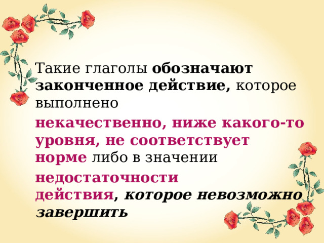 Такие глаголы  обозначают законченное действие, которое выполнено  некачественно, ниже какого-то уровня, не соответствует норме   либо в значении  недостаточности действия ,  которое невозможно завершить 