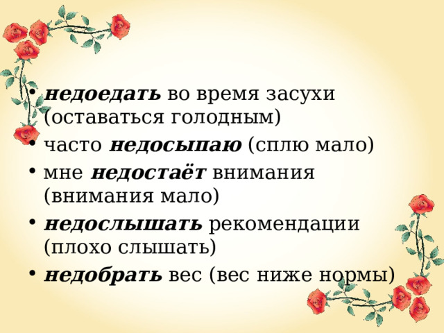 недоедать  во время засухи (оставаться голодным) часто   недосыпаю  (сплю мало) мне  недостаёт   внимания (внимания мало) недослышать  рекомендации (плохо слышать) недобрать  вес (вес ниже нормы) 