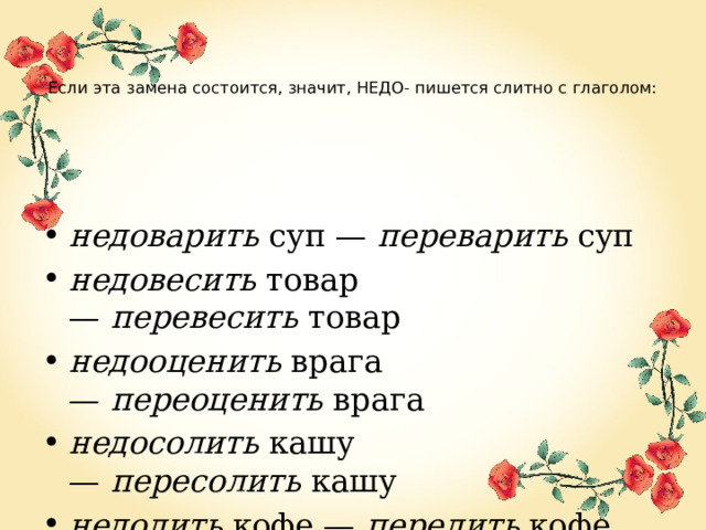   Если эта замена состоится, значит, НЕДО- пишется слитно с глаголом:   недоварить  суп —  переварить  суп недовесить  товар —  перевесить  товар недооценить  врага —  переоценить  врага недосолить  кашу —  пересолить  кашу недолить  кофе —  перелить  кофе 