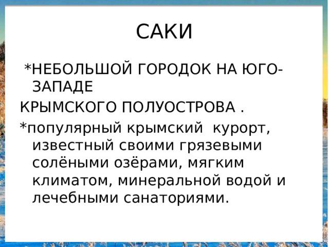 САКИ  *НЕБОЛЬШОЙ ГОРОДОК НА ЮГО-ЗАПАДЕ КРЫМСКОГО ПОЛУОСТРОВА . *популярный крымский курорт, известный своими грязевыми солёными озёрами, мягким климатом, минеральной водой и лечебными санаториями. 