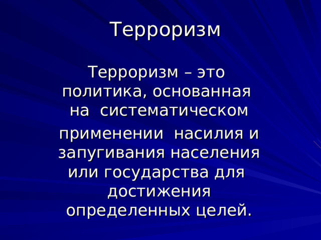 Терроризм Терроризм – это политика, основанная на систематическом применении насилия и запугивания населения или государства для достижения определенных целей. 