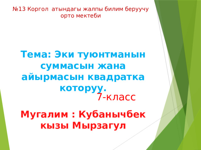 № 13 Коргол атындагы жалпы билим беруучу орто мектеби Тема: Эки туюнтманын суммасын жана айырмасын квадратка которуу.  Мугалим : Кубанычбек кызы Мырзагул 7-класс 